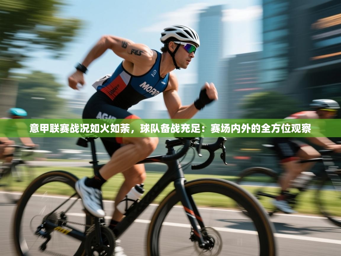 意甲联赛战况如火如荼,球队备战充足:赛场内外的全方位观察 第1张